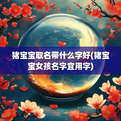猪宝宝取名带什么字好(猪宝宝女孩名字宜用字)