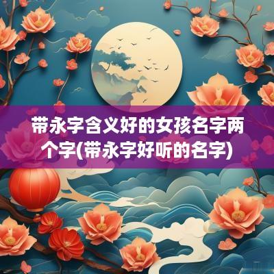 带永字含义好的女孩名字两个字(带永字好听的名字)