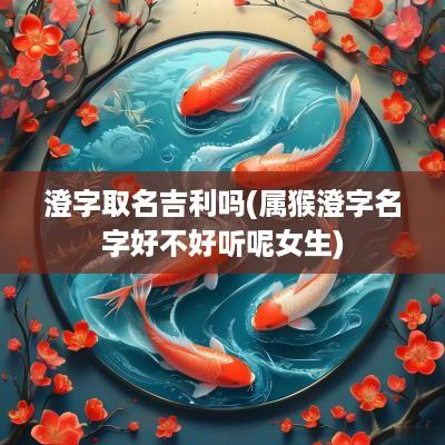 澄字取名吉利吗(属猴澄字名字好不好听呢女生)