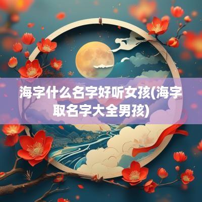 海字什么名字好听女孩(海字取名字大全男孩)