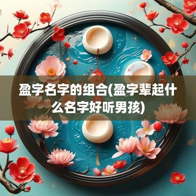 盈字名字的组合(盈字辈起什么名字好听男孩)