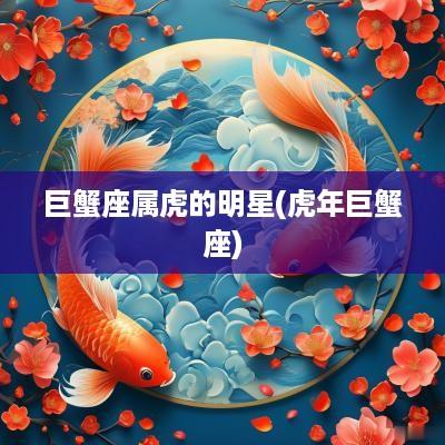 巨蟹座属虎的明星(蛇年巨蟹座)