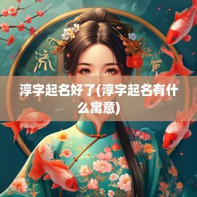 淳字起名好了(淳字起名有什么寓意)