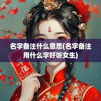 名字备注什么意思(名字备注用什么字好听女生)