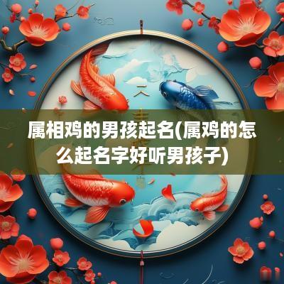 属相鸡的男孩起名(属鸡的怎么起名字好听男孩子)