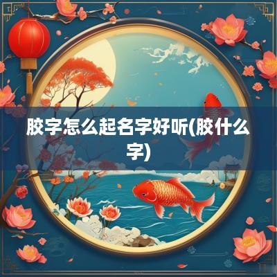 胶字怎么起名字好听(胶什么字)