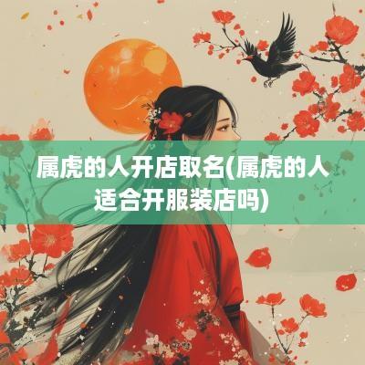 属虎的人开店取名(属虎的人适合开服装店吗)