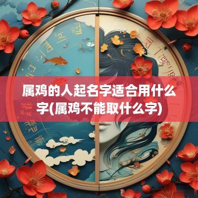属鸡的人起名字适合用什么字(属鸡不能取什么字)