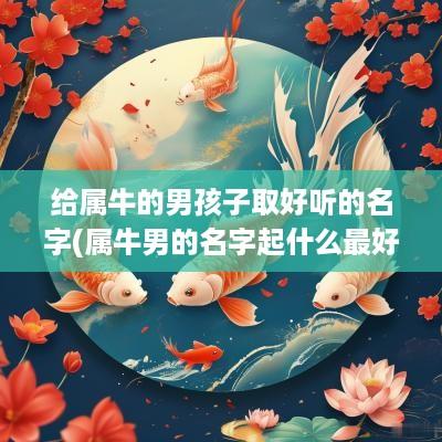 给属牛的男孩子取好听的名字(属牛男的名字起什么最好)