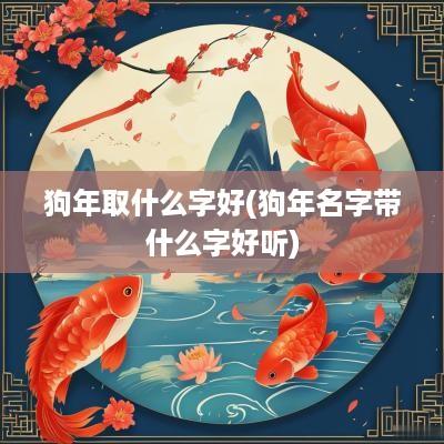 狗年取什么字好(狗年名字带什么字好听)