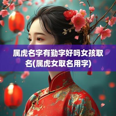 属虎名字有勤字好吗女孩取名(属虎女取名用字)