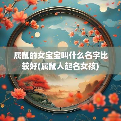 属鼠的女宝宝叫什么名字比较好(属鼠人起名女孩)