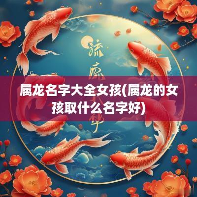 属龙名字大全女孩(属龙的女孩取什么名字好)