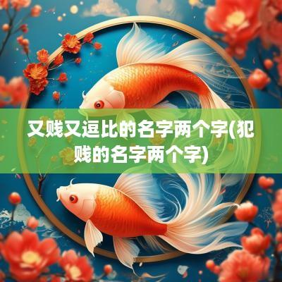 又贱又逗比的名字两个字(犯贱的名字两个字)