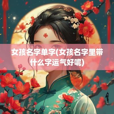 女孩名字单字(女孩名字里带什么字运气好呢)