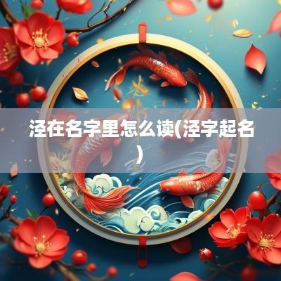 泾在名字里怎么读(泾字起名)