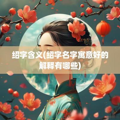 绍字含义(绍字名字寓意好的解释有哪些)
