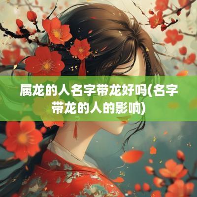 属龙的人名字带龙好吗(名字带龙的人的影响)