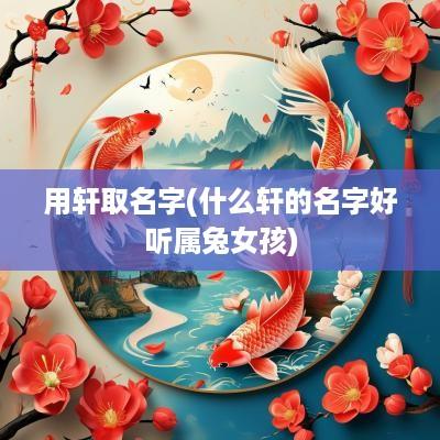 用轩取名字(什么轩的名字好听属兔女孩)