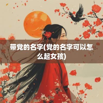 带党的名字(党的名字可以怎么起女孩)