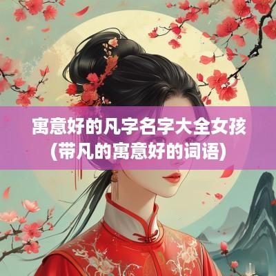 寓意好的凡字名字大全女孩(带凡的寓意好的词语)