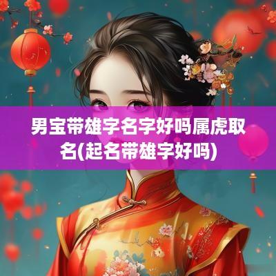 男宝带雄字名字好吗属虎取名(起名带雄字好吗)