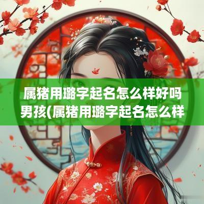 属猪用璐字起名怎么样好吗男孩(属猪用璐字起名怎么样好吗)