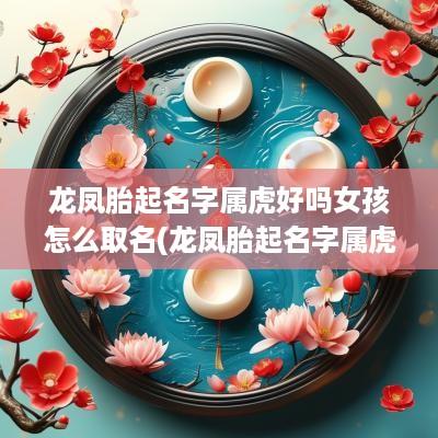 龙凤胎起名字属虎好吗女孩怎么取名(龙凤胎起名字属虎好吗女孩子)