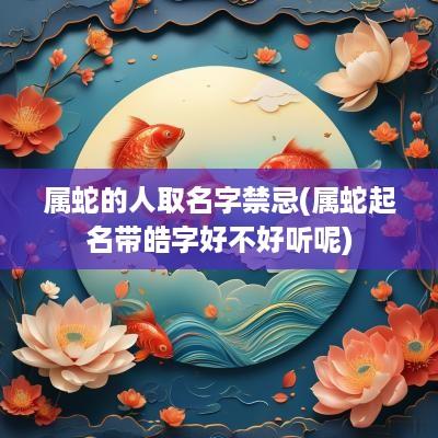 属蛇的人取名字禁忌(属蛇起名带皓字好不好听呢)