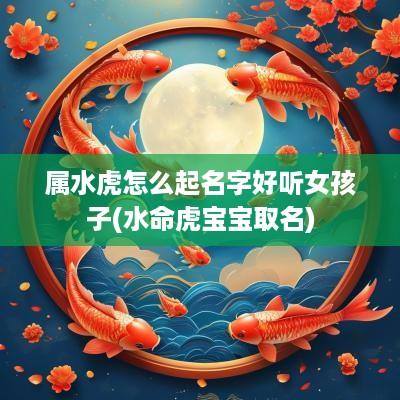 属水虎怎么起名字好听女孩子(水命虎宝宝取名)