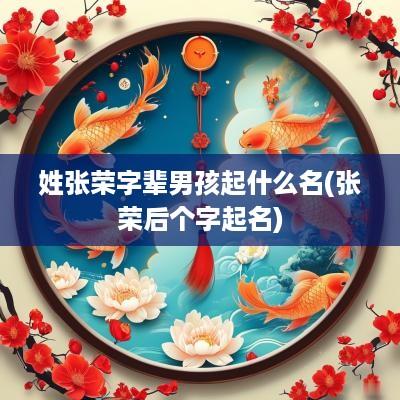姓张荣字辈男孩起什么名(张荣后个字起名)