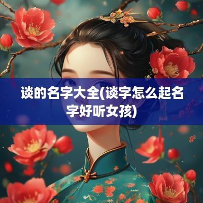 谈的名字大全(谈字怎么起名字好听女孩)