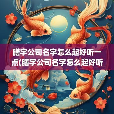膳字公司名字怎么起好听一点(膳字公司名字怎么起好听)