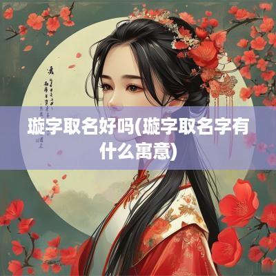 璇字取名好吗(璇字取名字有什么寓意)