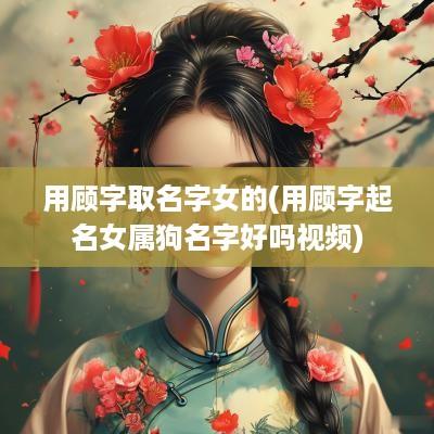 用顾字取名字女的(用顾字起名女属狗名字好吗视频)