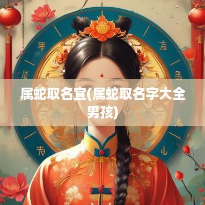属蛇取名宜(属蛇取名字大全男孩)