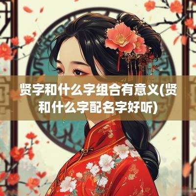 贤字和什么字组合有意义(贤和什么字配名字好听)