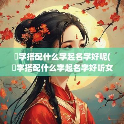愔字搭配什么字起名字好呢(愔字搭配什么字起名字好听女孩)