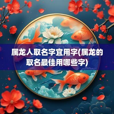 属龙人取名字宜用字(属龙的取名最佳用哪些字)