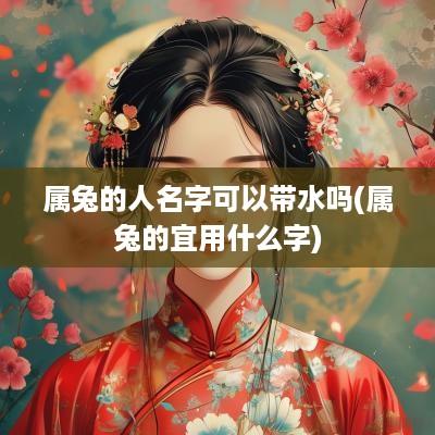 属兔的人名字可以带水吗(属兔的宜用什么字)