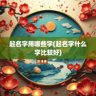 起名字用哪些字(起名字什么字比较好)