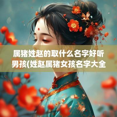 属猪姓赵的取什么名字好听男孩(姓赵属猪女孩名字大全)