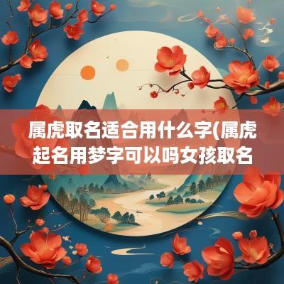 属虎取名适合用什么字(属虎起名用梦字可以吗女孩取名)