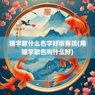 锋字取什么名字好听男孩(用锋字取名叫什么好)