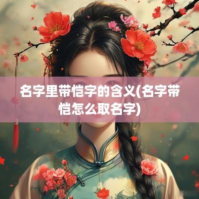 名字里带恺字的含义(名字带恺怎么取名字)