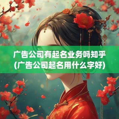 广告公司有起名业务吗知乎(广告公司起名用什么字好)