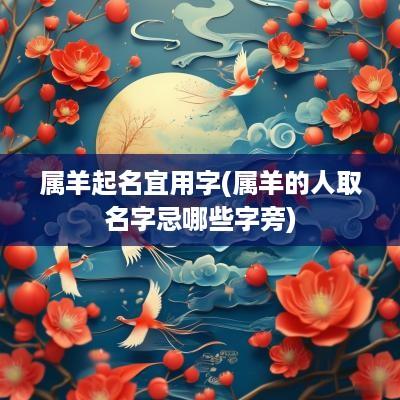 属羊起名宜用字(属羊的人取名字忌哪些字旁)