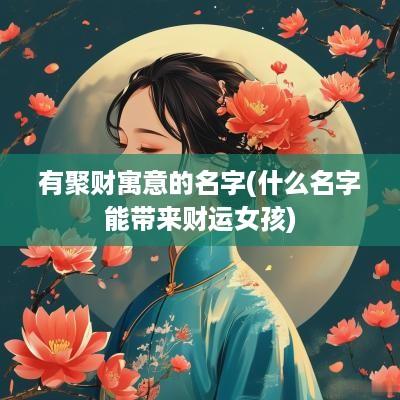 有聚财寓意的名字(什么名字能带来财运女孩)