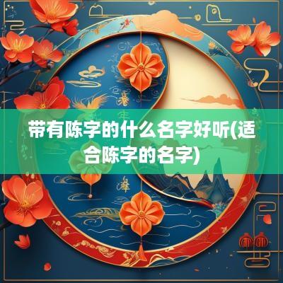 带有陈字的什么名字好听(适合陈字的名字)