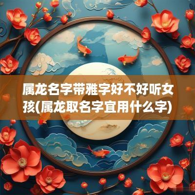 属龙名字带雅字好不好听女孩(属龙取名字宜用什么字)